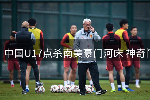 中国U17点杀南美豪门河床 神奇门将两拒点球挺进决赛