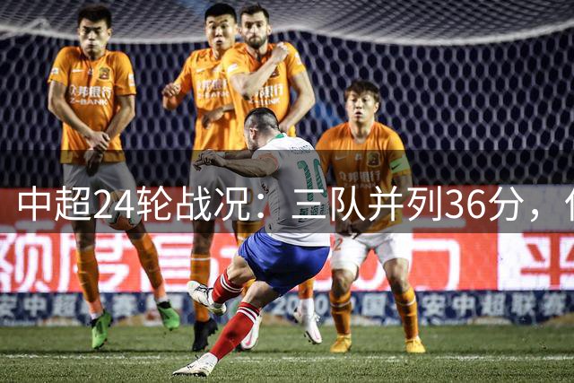中超24轮战况：三队并列36分，保级区积分呈现规律变化
