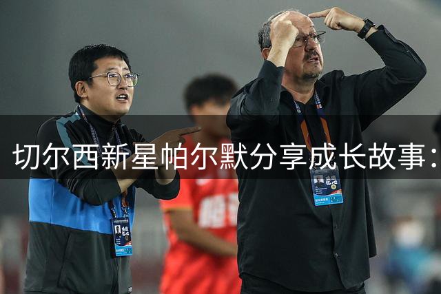 切尔西新星帕尔默分享成长故事：街头足球与英超梦