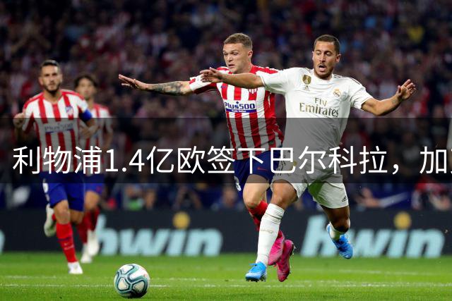 利物浦1.4亿欧签下巴尔科拉，加克波转投曼城几成定局？