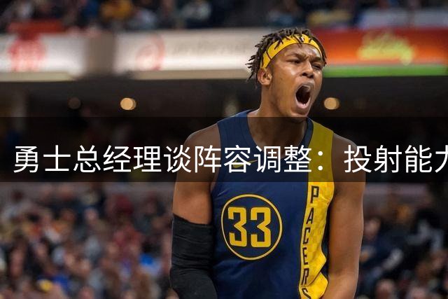 勇士总经理谈阵容调整：投射能力令人满意 终结效率亟待提升