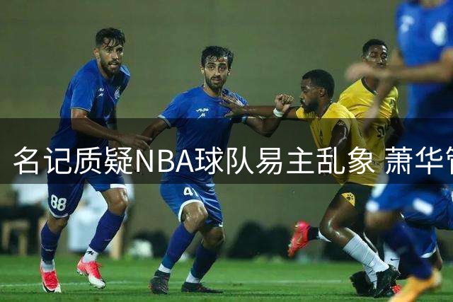 名记质疑NBA球队易主乱象 萧华管理能力遭拷问