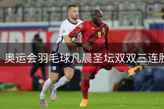 奥运会羽毛球凡晨圣坛双双三连胜 锁定小组第一