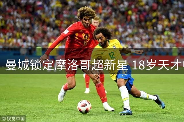 曼城锁定摩洛哥超新星 18岁天才中场今夏或加盟