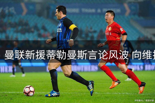 曼联新援蒂勒曼斯言论风波 向维拉球迷公开致歉
