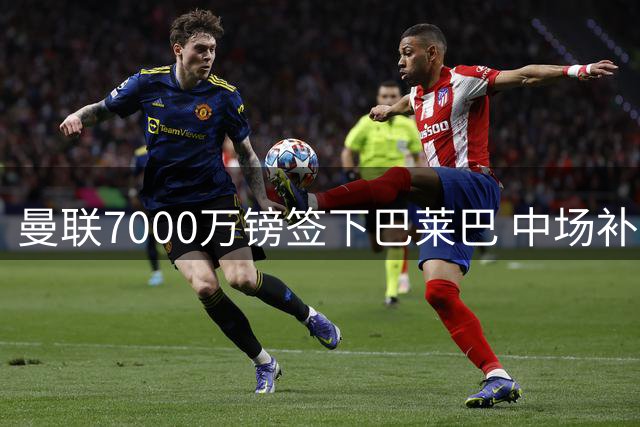 曼联7000万镑签下巴莱巴 中场补强终落定