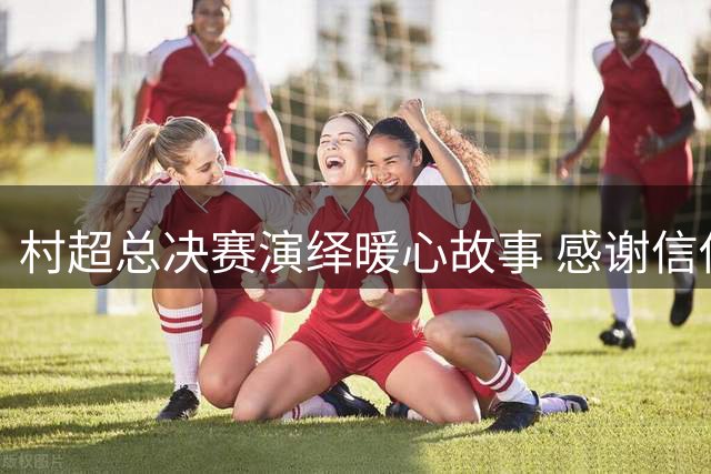村超总决赛演绎暖心故事 感谢信传递山海情谊