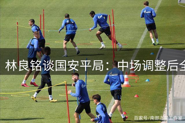 林良铭谈国安平局：中场调整后全队放手一搏