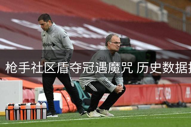 枪手社区盾夺冠遇魔咒 历史数据揭示英超争冠隐忧