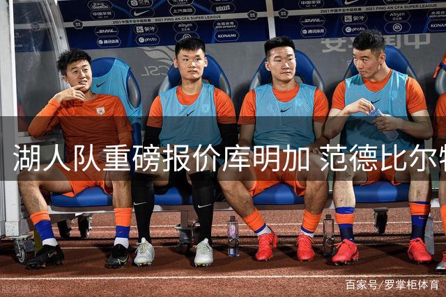 湖人队重磅报价库明加 范德比尔特+选秀权成交易关键筹码