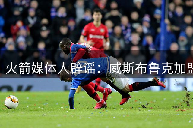 火箭媒体人辟谣：威斯布鲁克加盟传闻毫无依据