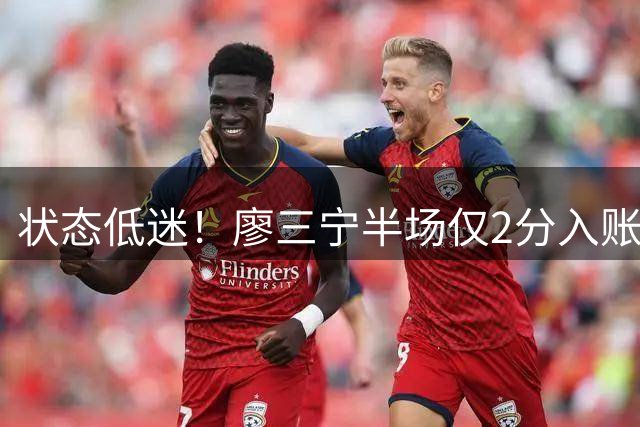 状态低迷！廖三宁半场仅2分入账 多项数据挂零