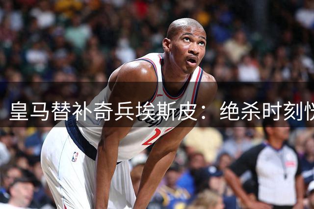 皇马替补奇兵埃斯皮：绝杀时刻恍如梦境 更衣室狂欢令人难忘