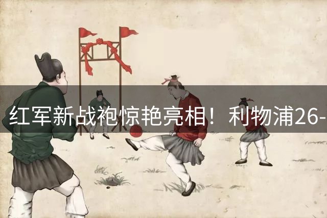 红军新战袍惊艳亮相！利物浦26-27赛季白色客场球衣搭配莓红细节点缀