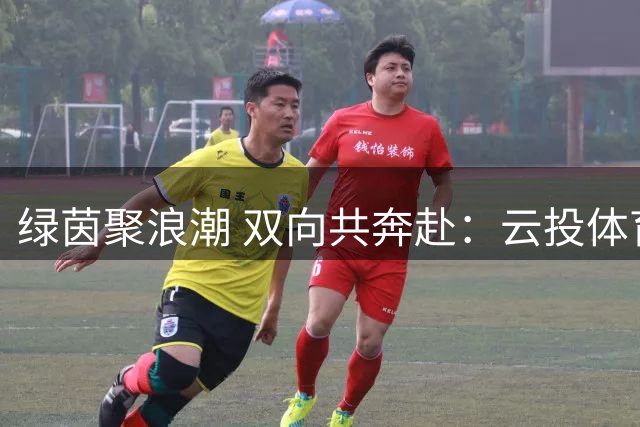 绿茵聚浪潮 双向共奔赴：云投体育与“滇超联赛”的共生成长