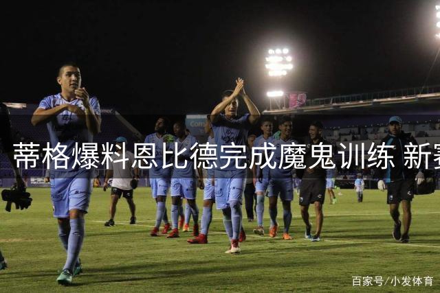 蒂格爆料恩比德完成魔鬼训练 新赛季剑指MVP奖杯
