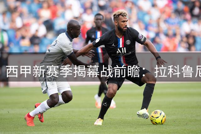 西甲新赛季揭幕战前瞻：拉科鲁尼亚主场迎战埃尔切