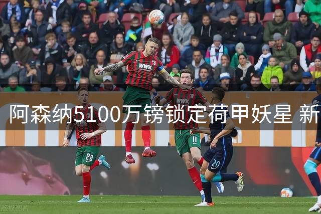 阿森纳5100万镑锁定荷甲妖星 新援首秀进球难阻塔帅豪购决心