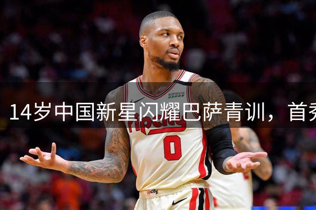 14岁中国新星闪耀巴萨青训，首秀独造三球引期待