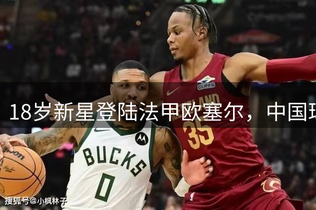 18岁新星登陆法甲欧塞尔，中国球员重返欧洲顶级联赛