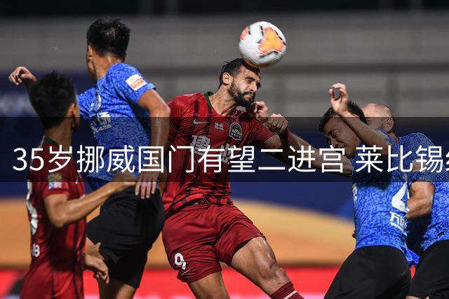 35岁挪威国门有望二进宫 莱比锡红牛或将免签旧将