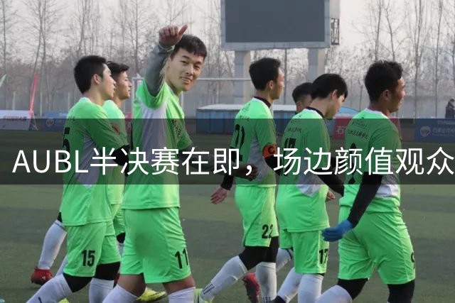 AUBL半决赛在即，场边颜值观众引爆社交媒体热议